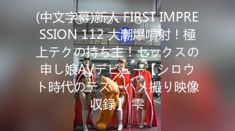 (中文字幕)新人 FIRST IMPRESSION 112 大潮爆噴射！極上テクの持ち主！セックスの申し娘AVデビュー【シロウト時代のテストハメ撮り映像収録】 雫