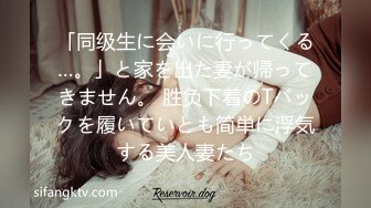 「同级生に会いに行ってくる…。」と家を出た妻が帰ってきません。 胜负下着のTバックを履いていとも简単に浮気する美人妻たち