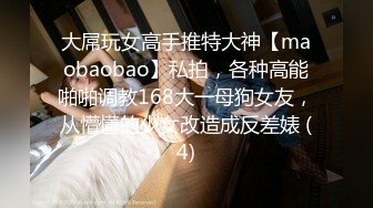 大屌玩女高手推特大神【maobaobao】私拍，各种高能啪啪调教168大一母狗女友，从懵懂的少女改造成反差婊 (4)