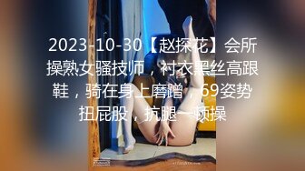 2023-10-30【赵探花】会所操熟女骚技师，衬衣黑丝高跟鞋，骑在身上磨蹭，69姿势扭屁股，抗腿一顿操