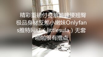   精彩重磅付费解锁蜂腰翘臀极品身材反差小嫩妹Onlyfans推特网红（littlesula）无套啪啪很有撸点