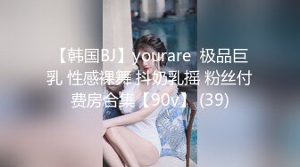 【韩国BJ】yourare  极品巨乳 性感裸舞 抖奶乳摇 粉丝付费房合集【90v】 (39)