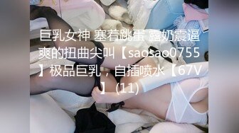 巨乳女神 塞着跳蛋 露奶震逼爽的扭曲尖叫【saosao0755】极品巨乳，自插喷水【67V】 (11)