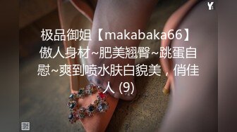 极品御姐【makabaka66】傲人身材~肥美翘臀~跳蛋自慰~爽到喷水肤白貌美，俏佳人 (9)