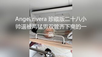 Angel rivera 珍藏版二十八小帅逼被两猛男双管齐下爽的一逼