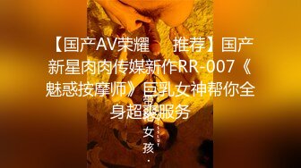 【国产AV荣耀❤️推荐】国产新星肉肉传媒新作RR-007《魅惑按摩师》巨乳女神帮你全身超爽服务