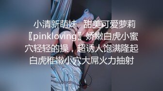 ✿小清新萌妹✿甜美可爱萝莉〖pinkloving〗娇嫩白虎小蜜穴轻轻的操，超诱人饱满隆起白虎稚嫩小穴大屌火力抽射