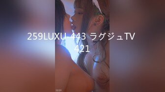 259LUXU-443 ラグジュTV 421