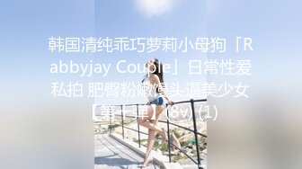 韩国清纯乖巧萝莉小母狗「Rabbyjay Couple」日常性爱私拍 肥臀粉嫩馒头逼美少女【第十弹】(8v) (1)