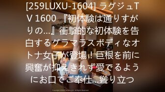 [259LUXU-1604] ラグジュTV 1600 『初体験は通りすがりの…』衝撃的な初体験を告白するグラマラスボディなオトナ女子が登場！巨根を前に興奮が抑えきれず愛でるようにお口でご奉仕…聳り立つ