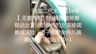 ❣️❣️91富二代大神【Ee哥】无套内射19岁蜂腰蜜桃臀极品女友，挺单纯的女孩被调教成淫娃，镜子前爆肏内八高潮抽搐，对话淫荡~1