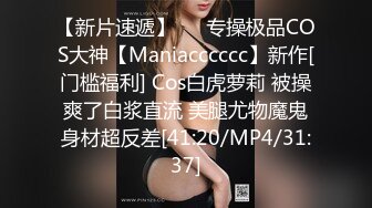 【新片速遞】   ⚡专操极品COS大神【Maniacccccc】新作[门槛福利] Cos白虎萝莉 被操爽了白浆直流 美腿尤物魔鬼身材超反差[41:20/MP4/31:37]