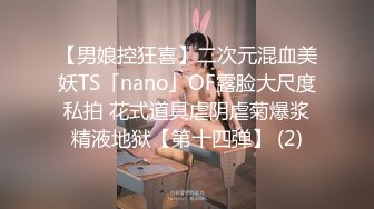 【男娘控狂喜】二次元混血美妖TS「nano」OF露脸大尺度私拍 花式道具虐阴虐菊爆浆精液地狱【第十四弹】 (2)