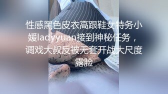 性感黑色皮衣高跟鞋女特务小媛ladyyuan接到神秘任务，调戏大叔反被无套开战大尺度露脸