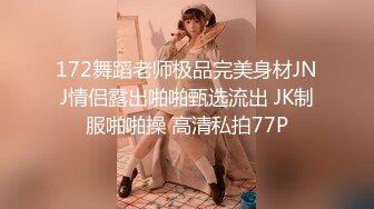 172舞蹈老师极品完美身材JNJ情侣露出啪啪甄选流出 JK制服啪啪操 高清私拍77P