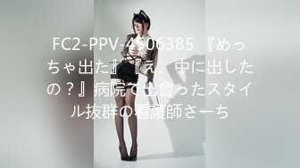 FC2-PPV-4506385 『めっちゃ出た』『え、中に出したの？』病院で出會ったスタイル抜群の看護師さーち