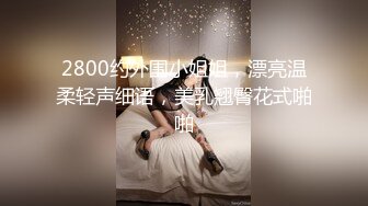 2800约外围小姐姐，漂亮温柔轻声细语，美乳翘臀花式啪啪